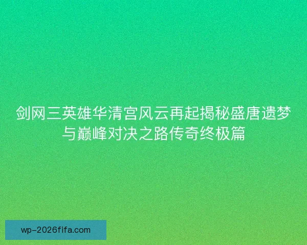 剑网三英雄华清宫风云再起揭秘盛唐遗梦与巅峰对决之路传奇终极篇