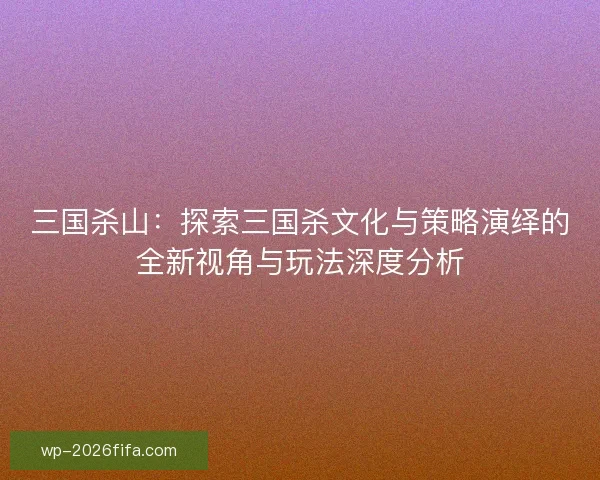三国杀山：探索三国杀文化与策略演绎的全新视角与玩法深度分析